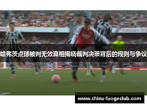 哈弗茨点球被判无效真相揭晓裁判决策背后的规则与争议