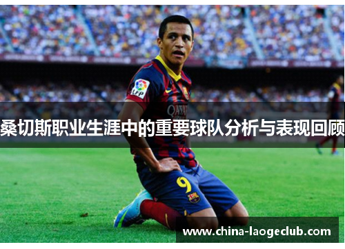 桑切斯职业生涯中的重要球队分析与表现回顾 桑切斯职业生涯中的重要球队分析与表现回顾