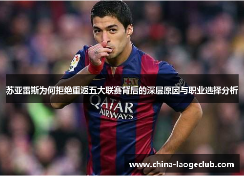 苏亚雷斯为何拒绝重返五大联赛背后的深层原因与职业选择分析 苏亚雷斯为何拒绝重返五大联赛背后的深层原因与职业选择分析