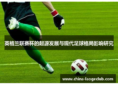 英格兰联赛杯的起源发展与现代足球格局影响研究 英格兰联赛杯的起源发展与现代足球格局影响研究