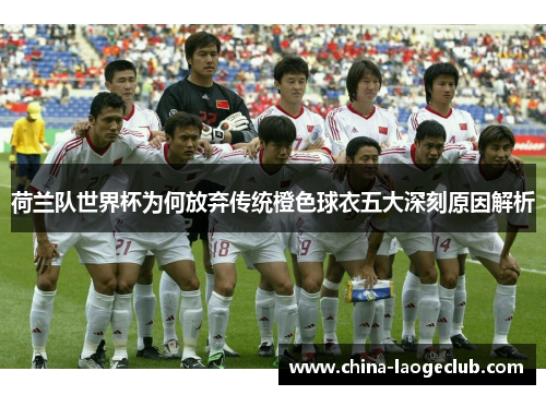 荷兰队世界杯为何放弃传统橙色球衣五大深刻原因解析 荷兰队世界杯为何放弃传统橙色球衣五大深刻原因解析