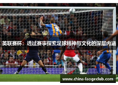 英联赛杯：透过赛事探索足球精神与文化的深层内涵