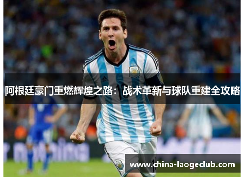 阿根廷豪门重燃辉煌之路:战术革新与球队重建全攻略 阿根廷豪门重燃辉煌之路:战术革新与球队重建全攻略