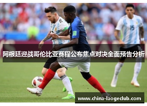 阿根廷迎战哥伦比亚赛程公布焦点对决全面预告分析 阿根廷迎战哥伦比亚赛程公布焦点对决全面预告分析