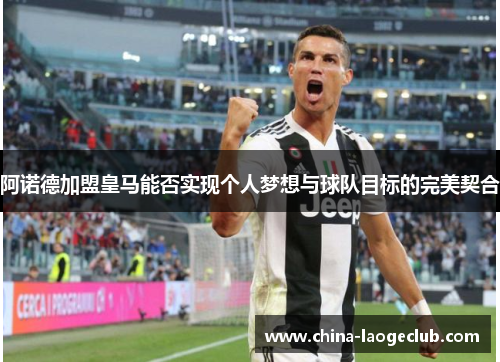 阿诺德加盟皇马能否实现个人梦想与球队目标的完美契合 阿诺德加盟皇马能否实现个人梦想与球队目标的完美契合