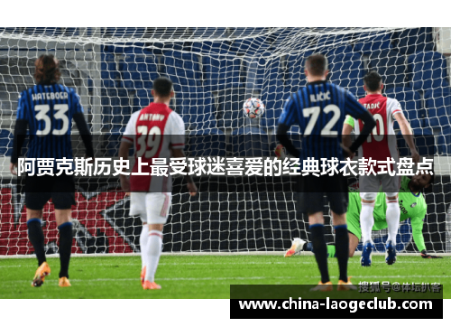 阿贾克斯历史上最受球迷喜爱的经典球衣款式盘点