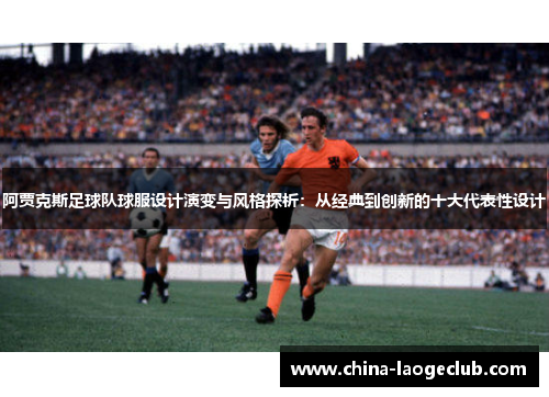 阿贾克斯足球队球服设计演变与风格探析:从经典到创新的十大代表性设计 阿贾克斯足球队球服设计演变与风格探析:从经典到创新的十大代表性设计