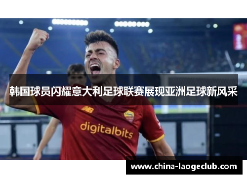 韩国球员闪耀意大利足球联赛展现亚洲足球新风采