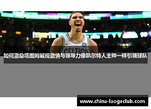 如何激励塔图姆展现激情与领导力像凯尔特人主帅一样引领球队