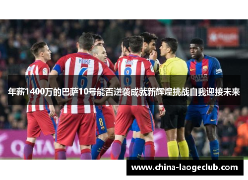 年薪1400万的巴萨10号能否逆袭成就新辉煌挑战自我迎接未来