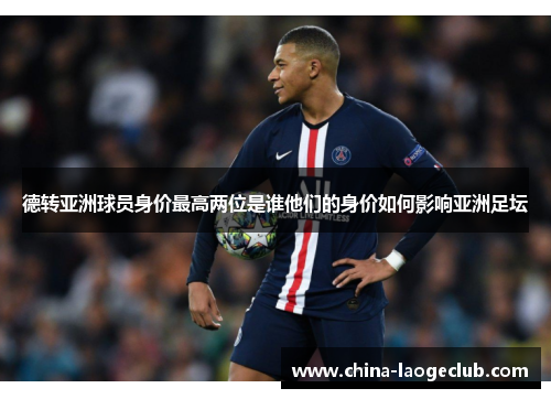 德转亚洲球员身价最高两位是谁他们的身价如何影响亚洲足坛
