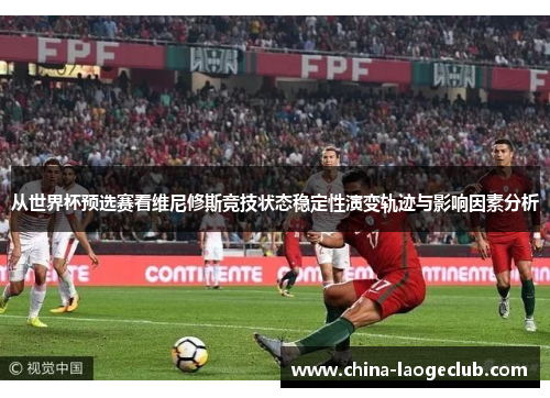 从世界杯预选赛看维尼修斯竞技状态稳定性演变轨迹与影响因素分析 从世界杯预选赛看维尼修斯竞技状态稳定性演变轨迹与影响因素分析