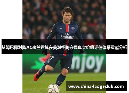 从姆巴佩对阵AC米兰看其在美洲杯防守端真实价值评估体系贡献分析 从姆巴佩对阵AC米兰看其在美洲杯防守端真实价值评估体系贡献分析