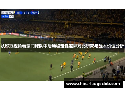 从欧冠视角看豪门球队中后场稳定性差异对比研究与战术价值分析 从欧冠视角看豪门球队中后场稳定性差异对比研究与战术价值分析
