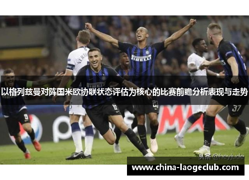 以格列兹曼对阵国米欧协联状态评估为核心的比赛前瞻分析表现与走势 以格列兹曼对阵国米欧协联状态评估为核心的比赛前瞻分析表现与走势