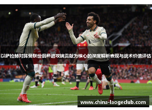 以萨拉赫对阵曼联世俱杯进攻端贡献为核心的深度解析表现与战术价值评估 以萨拉赫对阵曼联世俱杯进攻端贡献为核心的深度解析表现与战术价值评估