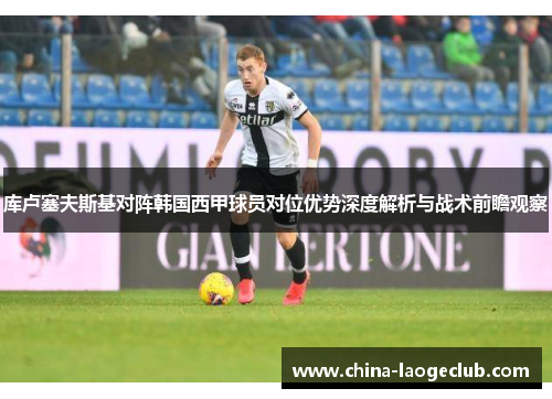 库卢塞夫斯基对阵韩国西甲球员对位优势深度解析与战术前瞻观察