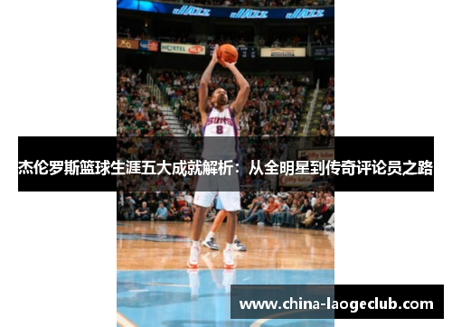杰伦罗斯篮球生涯五大成就解析:从全明星到传奇评论员之路 杰伦罗斯篮球生涯五大成就解析:从全明星到传奇评论员之路