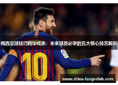 梅西足球技巧精华传承:未来球员必学的五大核心技艺解析 梅西足球技巧精华传承:未来球员必学的五大核心技艺解析