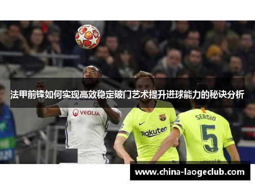 法甲前锋如何实现高效稳定破门艺术提升进球能力的秘诀分析