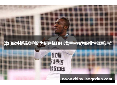 津门虎外援菲奥利奇为何选择HNK戈里察作为职业生涯新起点