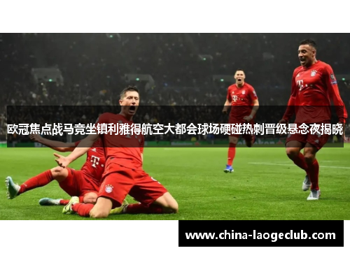 欧冠焦点战马竞坐镇利雅得航空大都会球场硬碰热刺晋级悬念夜揭晓
