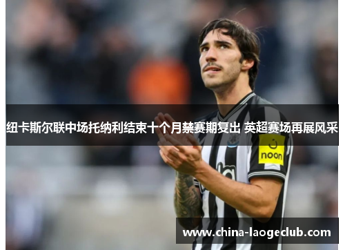 纽卡斯尔联中场托纳利结束十个月禁赛期复出 英超赛场再展风采