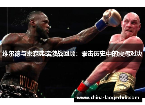 维尔德与泰森弗瑞激战回顾：拳击历史中的震撼对决