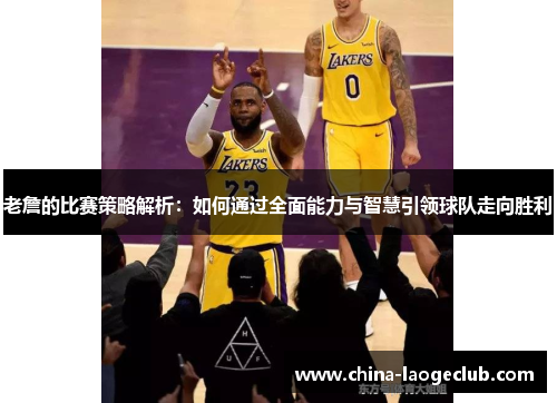 老詹的比赛策略解析：如何通过全面能力与智慧引领球队走向胜利
