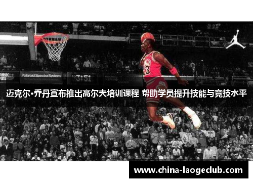 迈克尔·乔丹宣布推出高尔夫培训课程 帮助学员提升技能与竞技水平