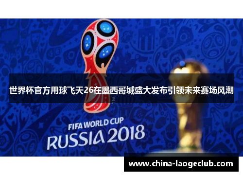 世界杯官方用球飞天26在墨西哥城盛大发布引领未来赛场风潮 世界杯官方用球飞天26在墨西哥城盛大发布引领未来赛场风潮