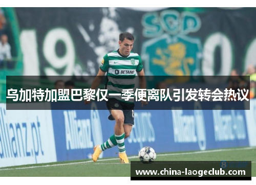 乌加特加盟巴黎仅一季便离队引发转会热议 乌加特加盟巴黎仅一季便离队引发转会热议