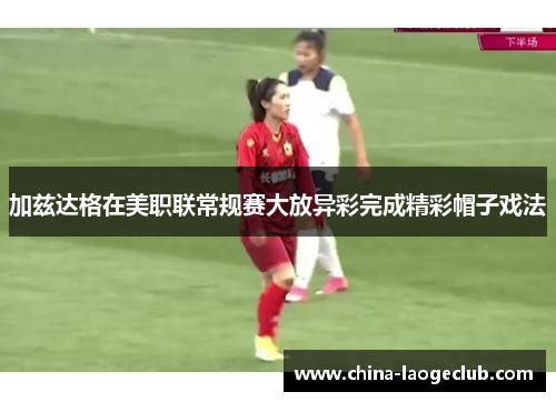 加兹达格在美职联常规赛大放异彩完成精彩帽子戏法 加兹达格在美职联常规赛大放异彩完成精彩帽子戏法