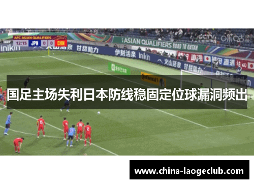 国足主场失利日本防线稳固定位球漏洞频出 国足主场失利日本防线稳固定位球漏洞频出