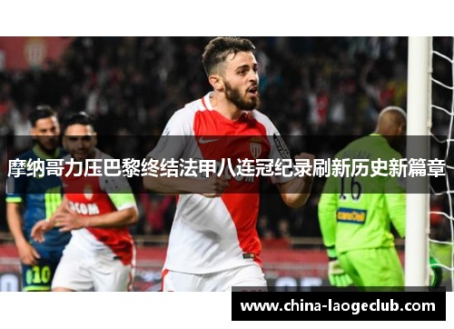 摩纳哥力压巴黎终结法甲八连冠纪录刷新历史新篇章 摩纳哥力压巴黎终结法甲八连冠纪录刷新历史新篇章
