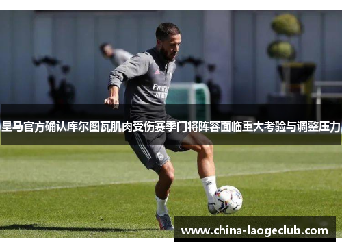 皇马官方确认库尔图瓦肌肉受伤赛季门将阵容面临重大考验与调整压力 皇马官方确认库尔图瓦肌肉受伤赛季门将阵容面临重大考验与调整压力