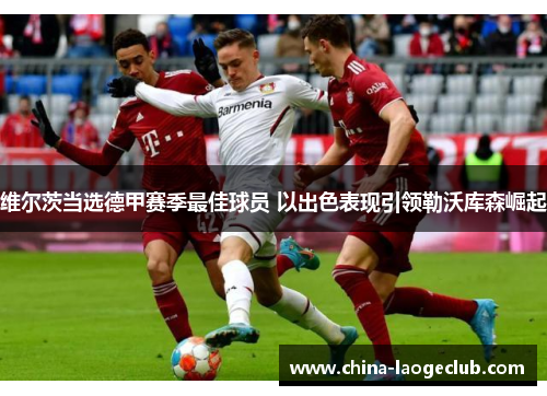 维尔茨当选德甲赛季最佳球员 以出色表现引领勒沃库森崛起 维尔茨当选德甲赛季最佳球员 以出色表现引领勒沃库森崛起